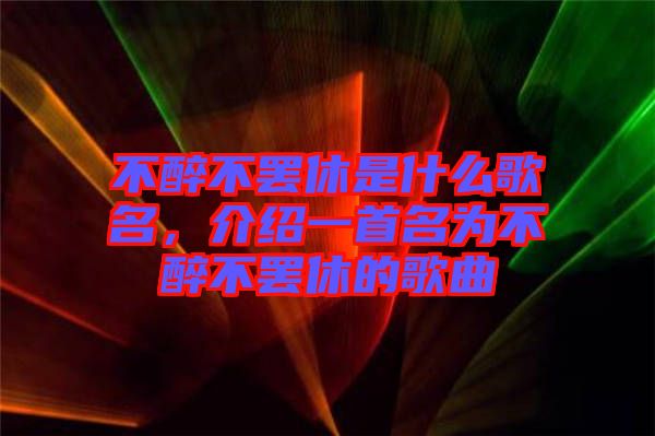 不醉不罷休是什么歌名，介紹一首名為不醉不罷休的歌曲