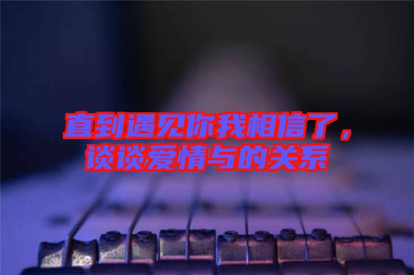 直到遇見(jiàn)你我相信了，談?wù)剱?ài)情與的關(guān)系