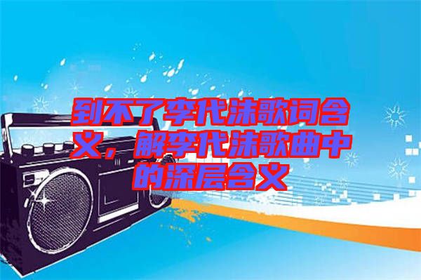 到不了李代沫歌詞含義，解李代沫歌曲中的深層含義