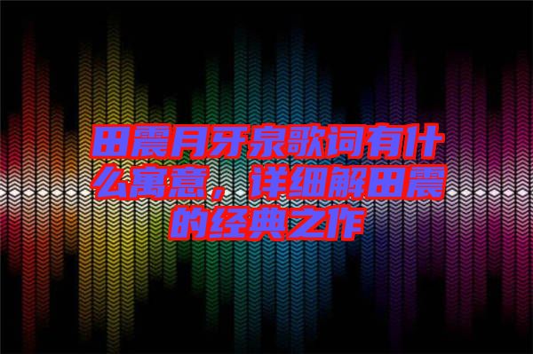 田震月牙泉歌詞有什么寓意，詳細解田震的經(jīng)典之作