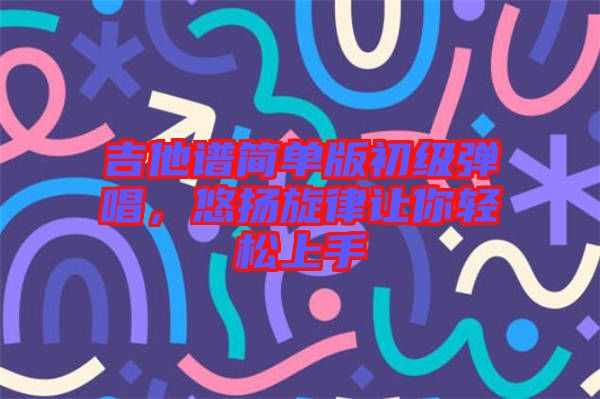 吉他譜簡(jiǎn)單版初級(jí)彈唱，悠揚(yáng)旋律讓你輕松上手