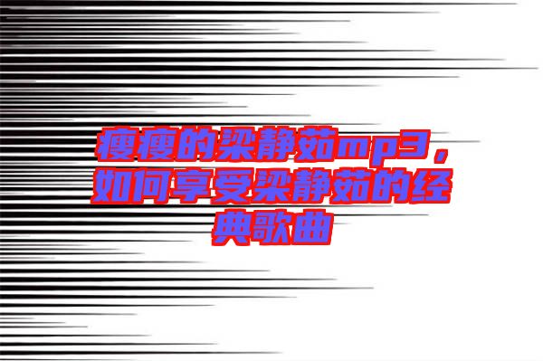 瘦瘦的梁靜茹mp3，如何享受梁靜茹的經典歌曲