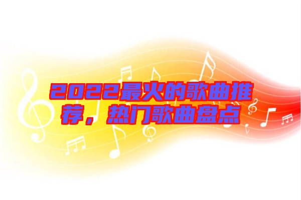 2022最火的歌曲推薦，熱門歌曲盤點(diǎn)