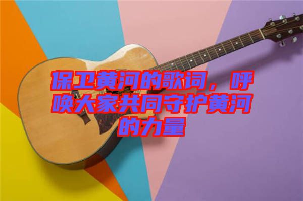 保衛(wèi)黃河的歌詞，呼喚大家共同守護(hù)黃河的力量