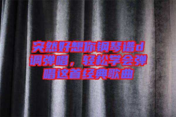 突然好想你鋼琴譜d調(diào)彈唱，輕松學會彈唱這首經(jīng)典歌曲