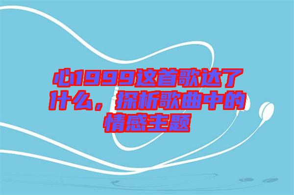 心1999這首歌達(dá)了什么，探析歌曲中的情感主題