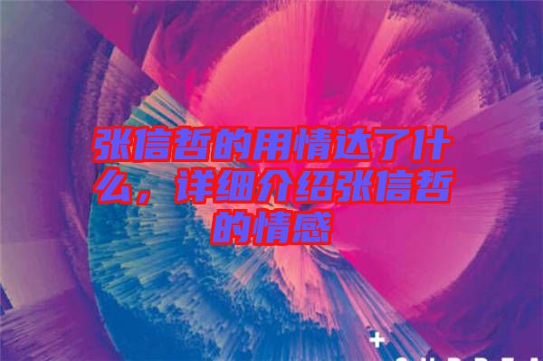 張信哲的用情達了什么，詳細介紹張信哲的情感