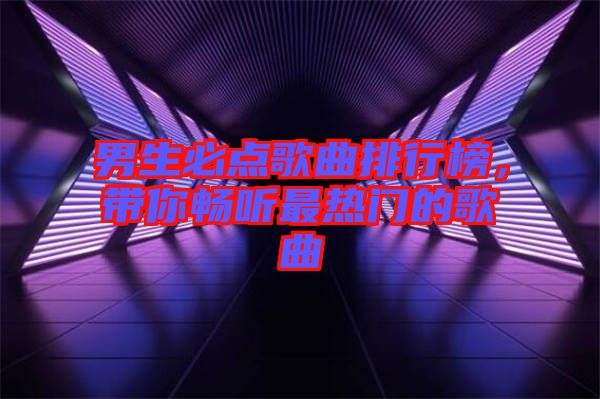 男生必點(diǎn)歌曲排行榜，帶你暢聽最熱門的歌曲