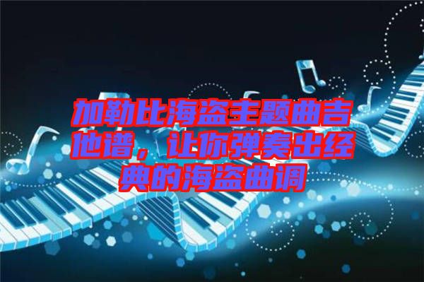 加勒比海盜主題曲吉他譜，讓你彈奏出經(jīng)典的海盜曲調(diào)