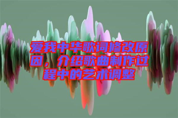 愛我中華歌詞修改原因，介紹歌曲制作過程中的藝術(shù)調(diào)整