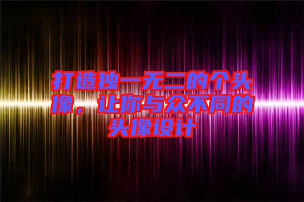 打造獨(dú)一無二的個(gè)頭像，讓你與眾不同的頭像設(shè)計(jì)