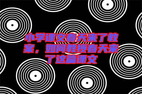 小學(xué)課文春天來(lái)了教案，如何教授春天來(lái)了這篇課文