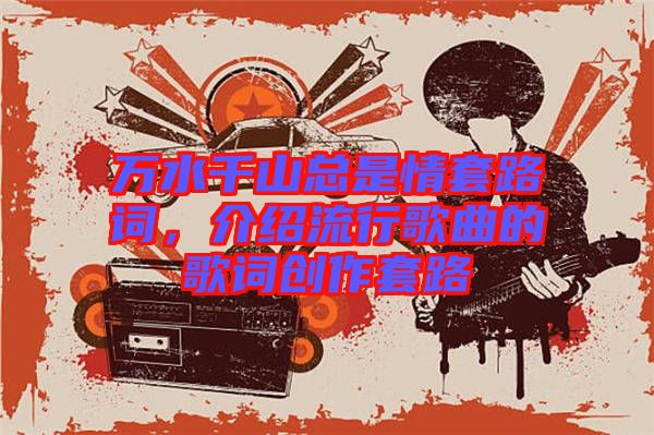 萬水千山總是情套路詞，介紹流行歌曲的歌詞創(chuàng)作套路