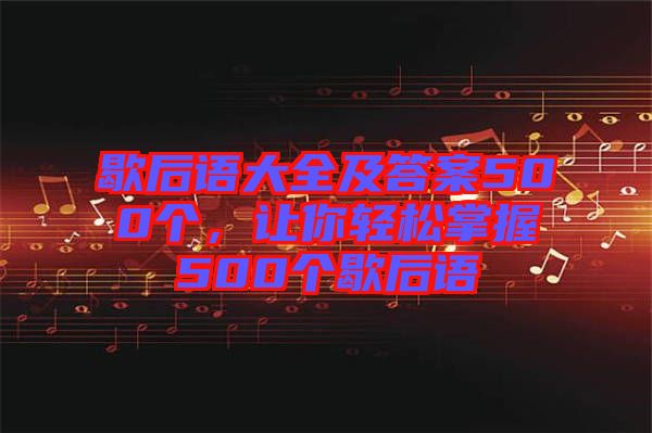 歇后語(yǔ)大全及答案500個(gè)，讓你輕松掌握500個(gè)歇后語(yǔ)