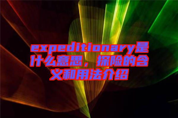 expeditionary是什么意思，探險(xiǎn)的含義和用法介紹