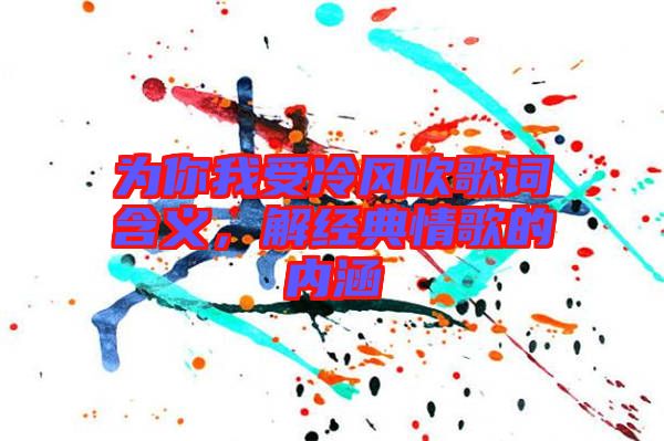 為你我受冷風(fēng)吹歌詞含義，解經(jīng)典情歌的內(nèi)涵