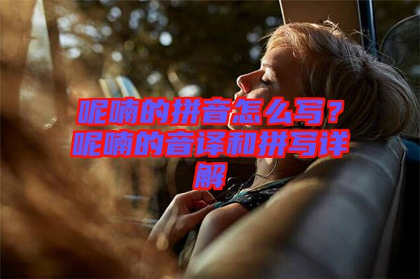 呢喃的拼音怎么寫？呢喃的音譯和拼寫詳解