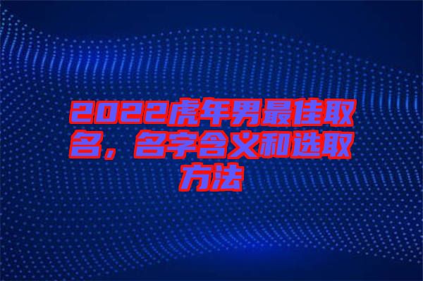 2022虎年男最佳取名，名字含義和選取方法