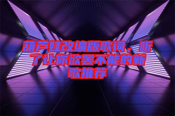 葫蘆娃改編版歌詞，聽了讓你欲罷不能的新歌推薦