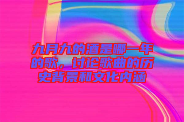 九月九的酒是哪一年的歌，討論歌曲的歷史背景和文化內(nèi)涵