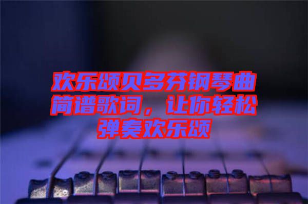 歡樂頌貝多芬鋼琴曲簡(jiǎn)譜歌詞，讓你輕松彈奏歡樂頌