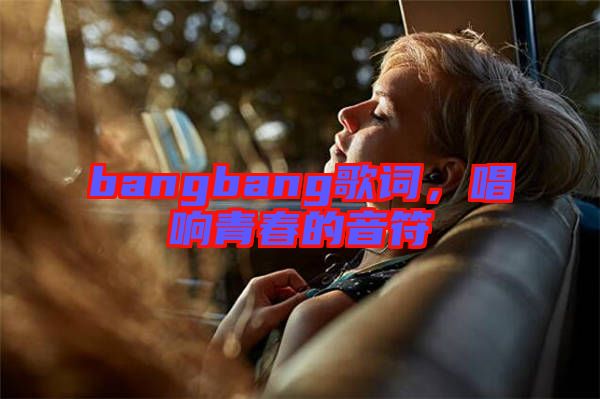 bangbang歌詞，唱響青春的音符