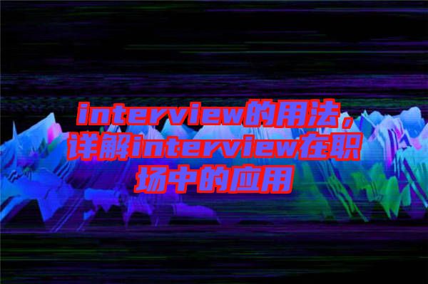 interview的用法，詳解interview在職場中的應用