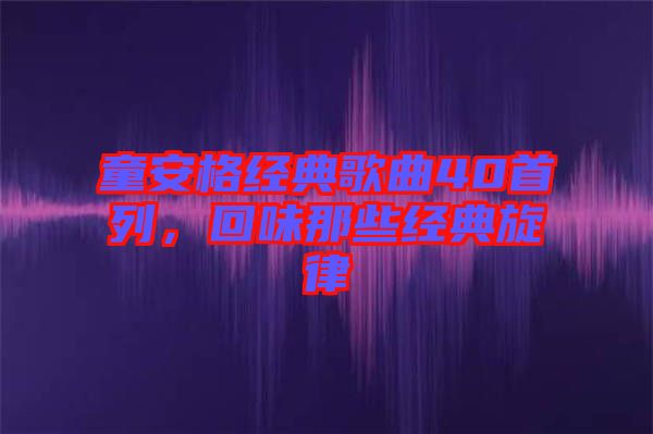 童安格經(jīng)典歌曲40首列，回味那些經(jīng)典旋律