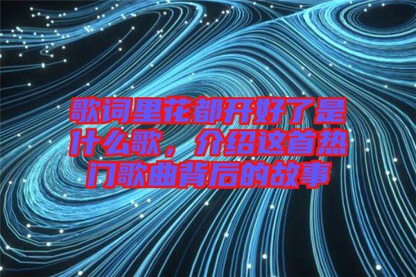 歌詞里花都開好了是什么歌，介紹這首熱門歌曲背后的故事