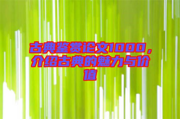 古典鑒賞論文1000，介紹古典的魅力與價(jià)值