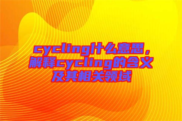 cycling什么意思，解釋cycling的含義及其相關(guān)領(lǐng)域