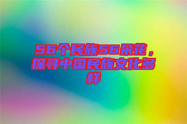 56個(gè)民族56朵花，探尋中國(guó)民族文化多樣