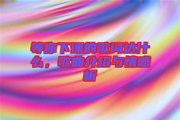 等你下課的歌詞達(dá)什么，歌曲介紹與情感析