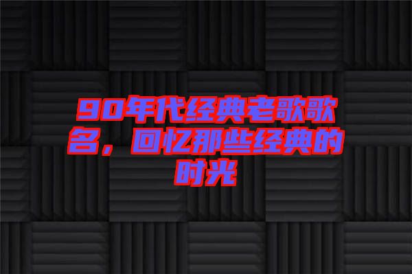 90年代經(jīng)典老歌歌名，回憶那些經(jīng)典的時(shí)光