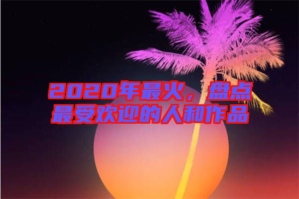 2020年最火，盤點(diǎn)最受歡迎的人和作品