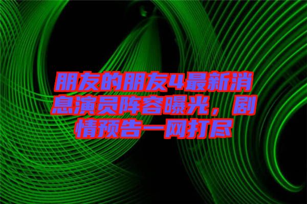 朋友的朋友4最新消息演員陣容曝光，劇情預(yù)告一網(wǎng)打盡