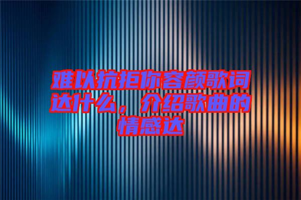 難以抗拒你容顏歌詞達(dá)什么，介紹歌曲的情感達(dá)