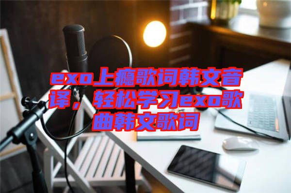 exo上癮歌詞韓文音譯，輕松學(xué)習(xí)exo歌曲韓文歌詞