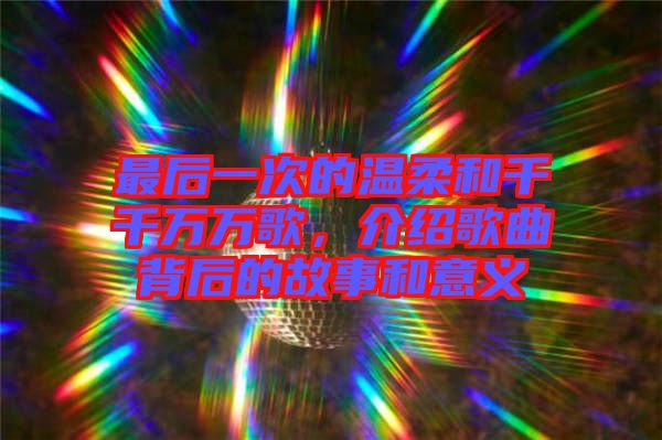 最后一次的溫柔和千千萬(wàn)萬(wàn)歌，介紹歌曲背后的故事和意義