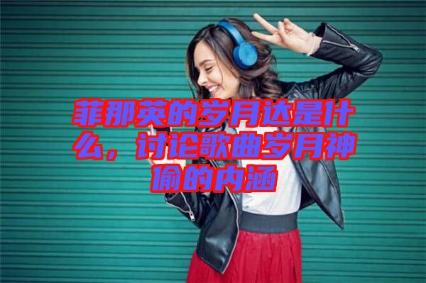 菲那英的歲月達是什么，討論歌曲歲月神偷的內(nèi)涵