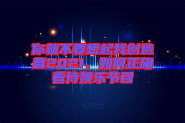 你就不要想起我創(chuàng)造營2021，如何正確看待娛樂節(jié)目