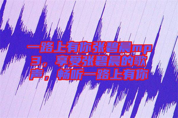 一路上有你張碧晨mp3，享受張碧晨的歌聲，暢聽一路上有你