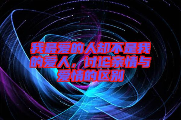 我最愛(ài)的人卻不是我的愛(ài)人，討論親情與愛(ài)情的區(qū)別