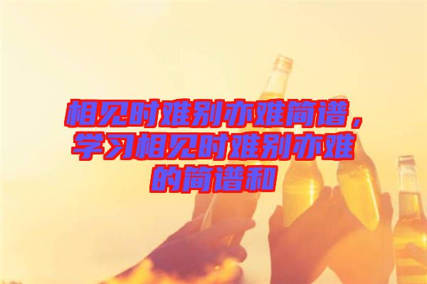 相見時難別亦難簡譜，學習相見時難別亦難的簡譜和