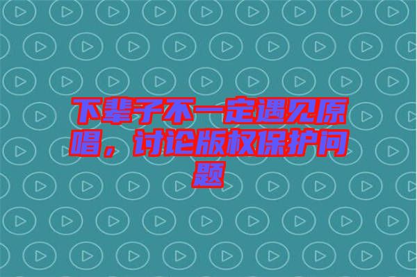 下輩子不一定遇見原唱，討論版權(quán)保護問題