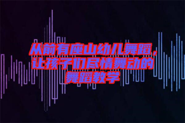 從前有座山幼兒舞蹈，讓孩子們盡情舞動的舞蹈教學(xué)