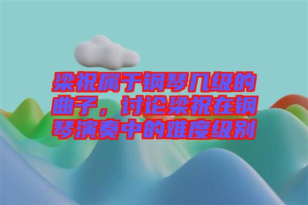 梁祝屬于鋼琴幾級的曲子，討論梁祝在鋼琴演奏中的難度級別