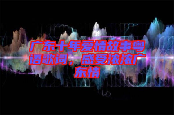 廣東十年愛情故事粵語歌詞，感受濃濃廣東情