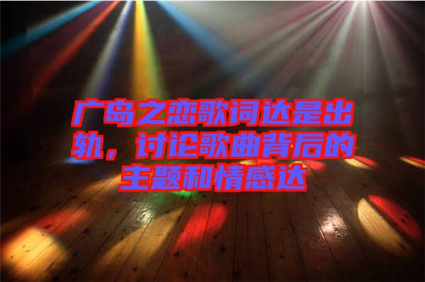 廣島之戀歌詞達是出軌，討論歌曲背后的主題和情感達