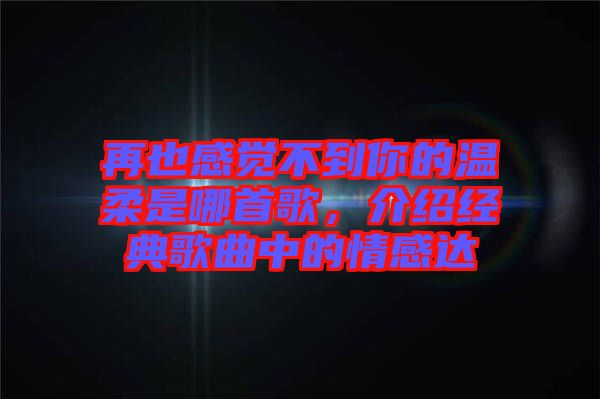 再也感覺不到你的溫柔是哪首歌，介紹經(jīng)典歌曲中的情感達(dá)